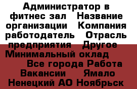 Администратор в фитнес-зал › Название организации ­ Компания-работодатель › Отрасль предприятия ­ Другое › Минимальный оклад ­ 25 000 - Все города Работа » Вакансии   . Ямало-Ненецкий АО,Ноябрьск г.